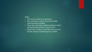 Rules:
• The round contains 20 questions.
• Each question is worth 10 points. Partial
marking where suitable.
• There are some star-marked questions which
will decide the winner in case of a tie.
• Please don’t cheat, no one will show you the
answer anyway. Eavesdropping is better.
 