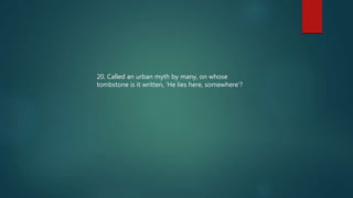 20. Called an urban myth by many, on whose
tombstone is it written, ‘He lies here, somewhere’?
 