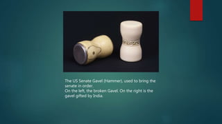 The US Senate Gavel (Hammer), used to bring the
senate in order.
On the left, the broken Gavel. On the right is the
gavel gifted by India.
 