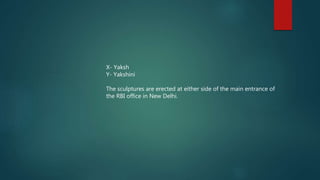 X- Yaksh
Y- Yakshini
The sculptures are erected at either side of the main entrance of
the RBI office in New Delhi.
 