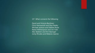 15*. What connects the following:
David and Victoria Beckham
Chris Hemsworth and Elsa Pataky
Michael Jackson and Debbie Rowe
Reese Witherspoon and Jim Toth
Alec Baldwin and Kim Basinger
Jonty Rhodes and Melanie Jeanne
 