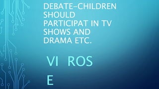 DEBATE-CHILDREN
SHOULD
PARTICIPAT IN TV
SHOWS AND
DRAMA ETC.
VI ROS
E
 