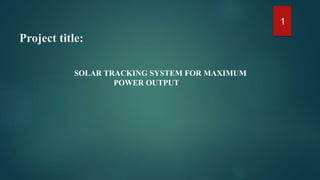 Project title:
SOLAR TRACKING SYSTEM FOR MAXIMUM
POWER OUTPUT
1
 