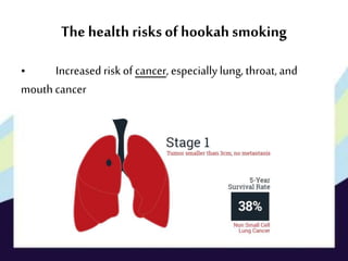 The health risks of hookah smoking
• Increased risk of cancer, especiallylung, throat, and
mouthcancer
 