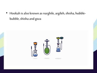 • Hookah is also known as narghile,argileh, shisha, hubble-
bubble, shisha and goza
 