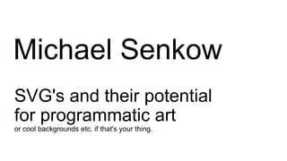 SVG's and their potential
for programmatic art
or cool backgrounds etc. if that's your thing.
Michael Senkow
 