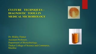 CULTURE TECHNIQUES –
DIAGNOSTIC TOOLS IN
MEDICAL MICROBIOLOGY
Dr. Shikha Thakur
Assistant Professor,
Department of Biotechnology,
Thakur College of Science and Commerce,
Mumbai
 