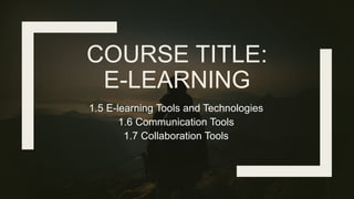 COURSE TITLE:
E-LEARNING
1.5 E-learning Tools and Technologies
1.6 Communication Tools
1.7 Collaboration Tools
 