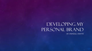 DEVELOPING MY
PERSONAL BRAND
BY DENZEL SMITH
 