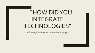 “HOW DIDYOU
INTEGRATE
TECHNOLOGIES”
- Software, hardware and online in this project?
 