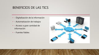 BENEFICIOS DE LAS TICS
• - Digitalización de la información
• - Automatización de trabajos
• - Acceso a gran cantidad de
información
• - Fuentes fiables
 