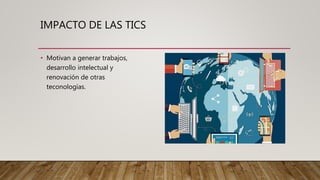 IMPACTO DE LAS TICS
• Motivan a generar trabajos,
desarrollo intelectual y
renovación de otras
teconologías.
 