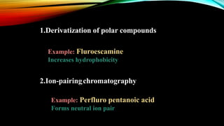 1.Derivatization of polar compounds
Example: Fluroescamine
Increases hydrophobicity
2.Ion-pairingchromatography
Example: Perfluro pentanoic acid
Forms neutral ion pair
 