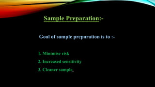 Sample Preparation:-
Goal of sample preparation is to :-
1. Minimise risk
2. Increased sensitivity
3. Cleaner sample.
 