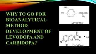 WHY TO GO FOR
BIOANALYTICAL
METHOD
DEVELOPMENT OF
LEVODOPAAND
CARBIDOPA? Carbidopa
Levodopa
 