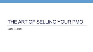 THE ART OF SELLING YOUR PMO
Jon Burke
 