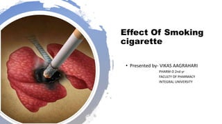 Effect Of Smoking
cigarette
• Presented by- VIKAS AAGRAHARI
PHARM-D 2nd yr
FACULTY OF PHARMACY
INTEGRAL UNIVERSITY
 