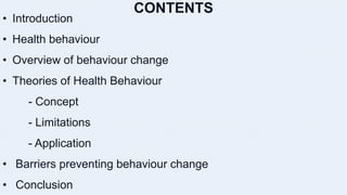 CONTENTS
• Introduction
• Health behaviour
• Overview of behaviour change
• Theories of Health Behaviour
- Concept
- Limitations
- Application
• Barriers preventing behaviour change
• Conclusion
 