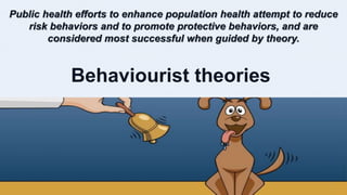 Public health efforts to enhance population health attempt to reduce
risk behaviors and to promote protective behaviors, and are
considered most successful when guided by theory.
Behaviourist theories
 
