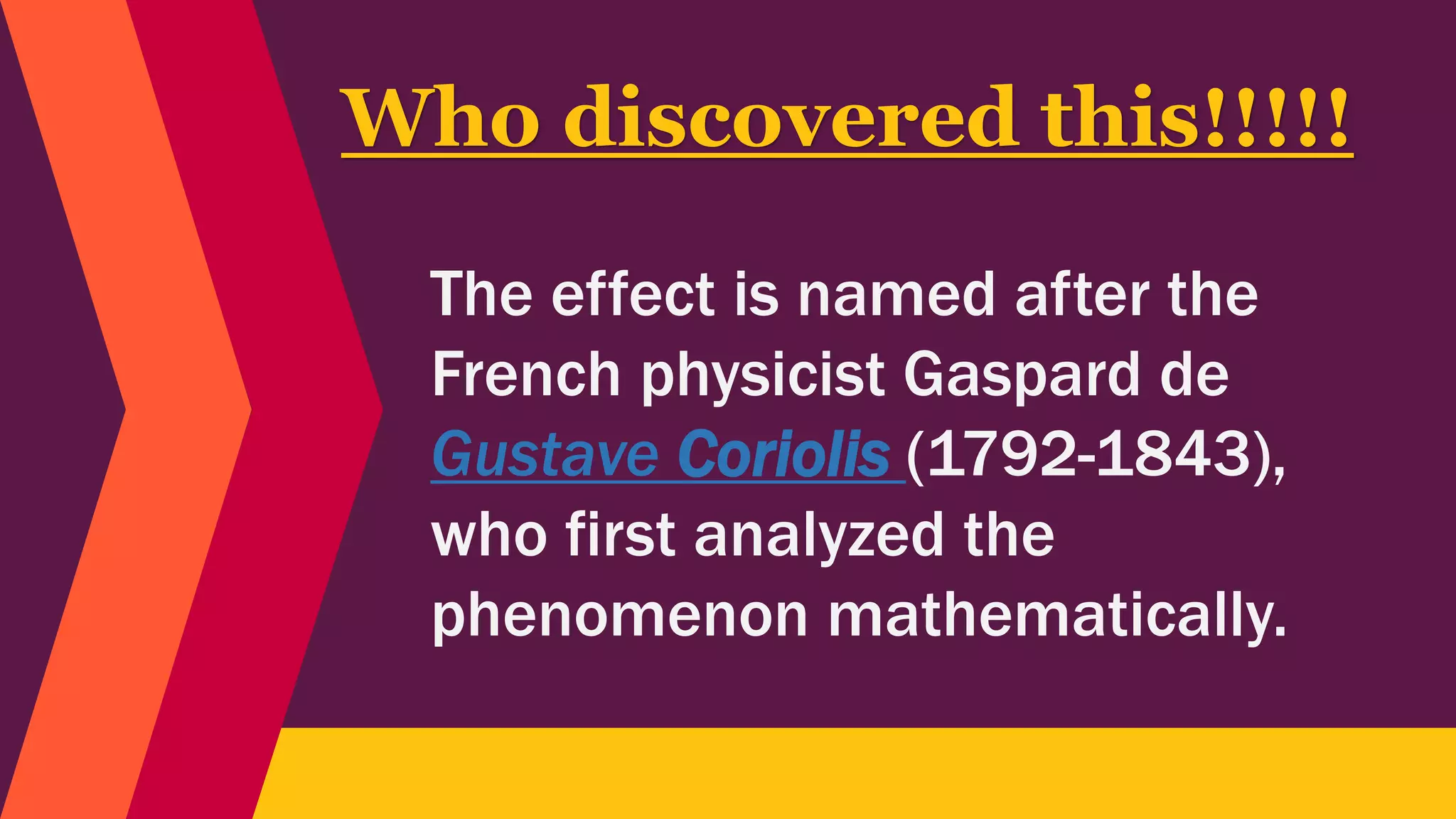 The effect is named after the
French physicist Gaspard de
Gustave Coriolis (1792-1843),
who first analyzed the
phenomenon mathematically.
Who discovered this!!!!!
 