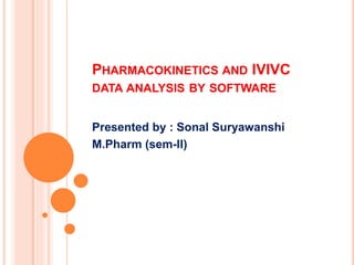 PHARMACOKINETICS AND IVIVC
DATA ANALYSIS BY SOFTWARE
Presented by : Sonal Suryawanshi
M.Pharm (sem-II)
 