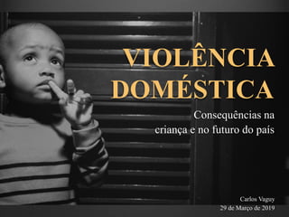 VIOLÊNCIA
DOMÉSTICA
Consequências na
criança e no futuro do país
Carlos Vaguy
29 de Março de 2019
 