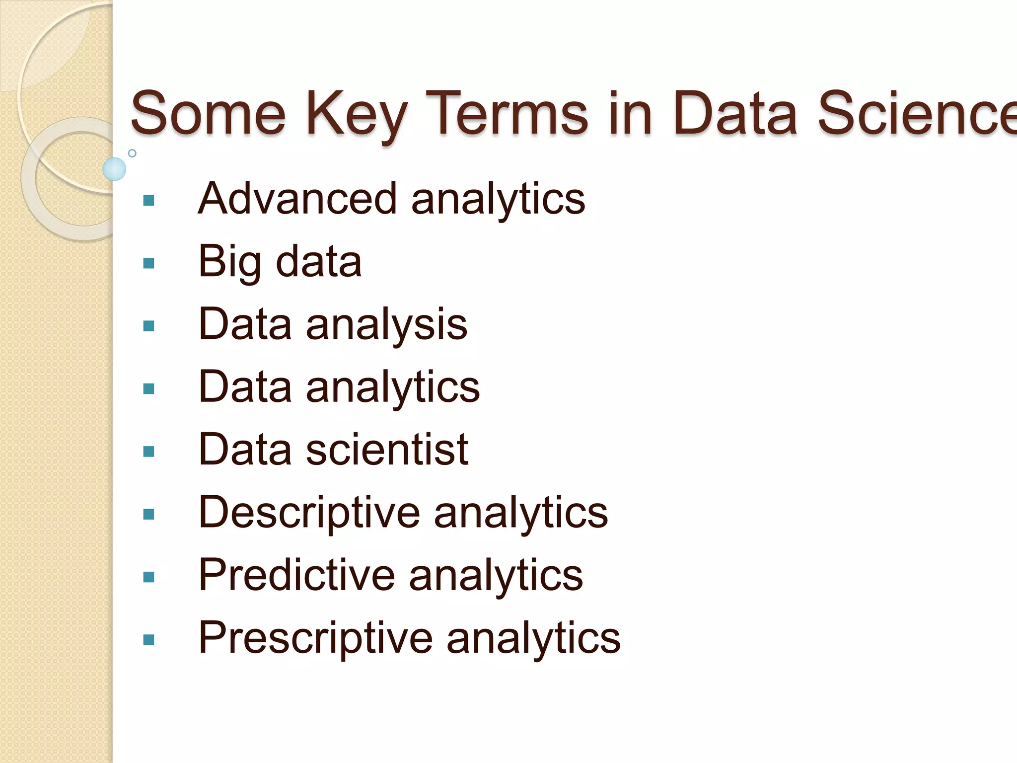 Some Key Terms in Data Science
 Advanced analytics
 Big data
 Data analysis
 Data analytics
 Data scientist
 Descriptive analytics
 Predictive analytics
 Prescriptive analytics
 