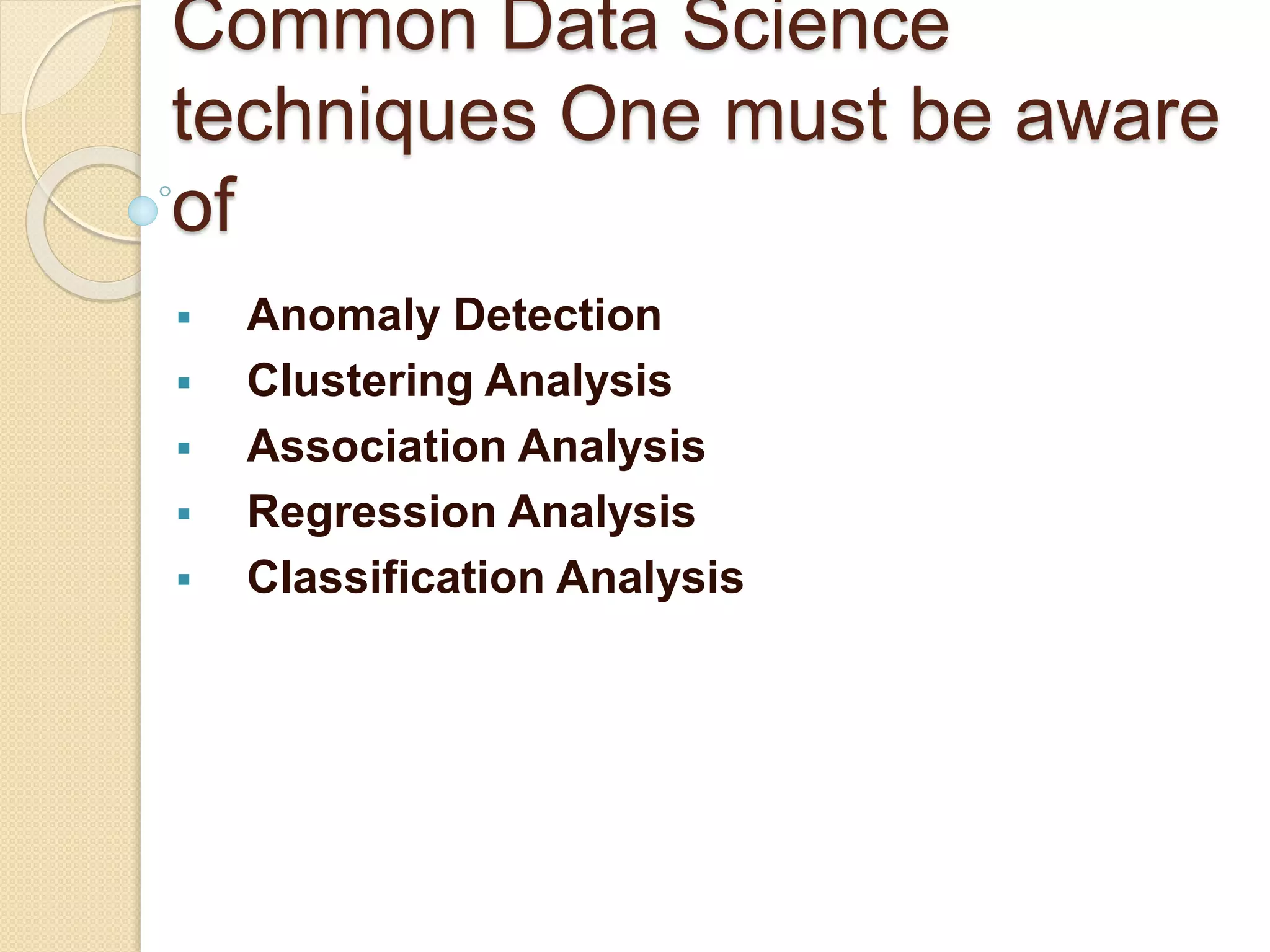 Common Data Science
techniques One must be aware
of
 Anomaly Detection
 Clustering Analysis
 Association Analysis
 Regression Analysis
 Classification Analysis
 