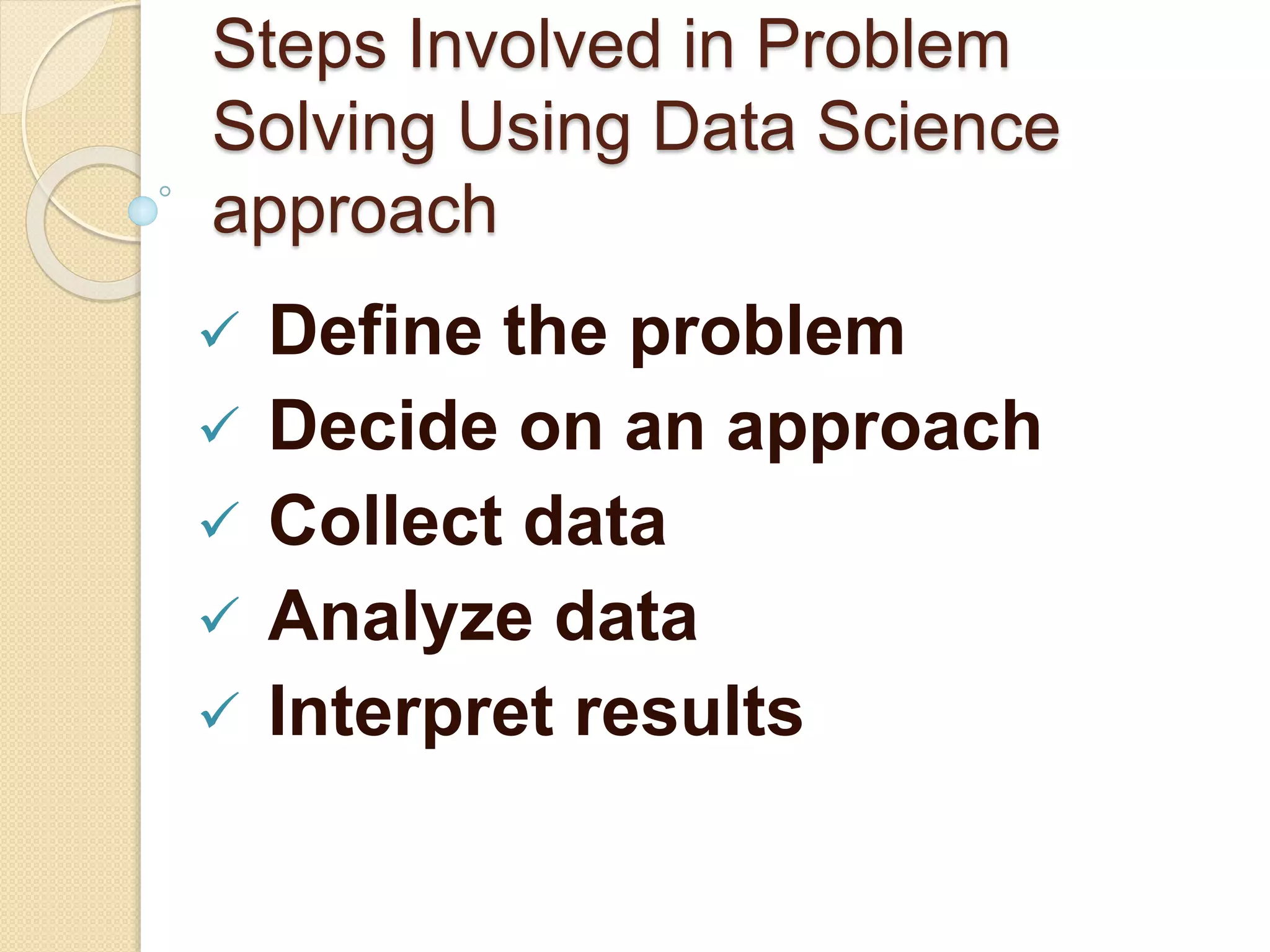 Steps Involved in Problem
Solving Using Data Science
approach
 Define the problem
 Decide on an approach
 Collect data
 Analyze data
 Interpret results
 