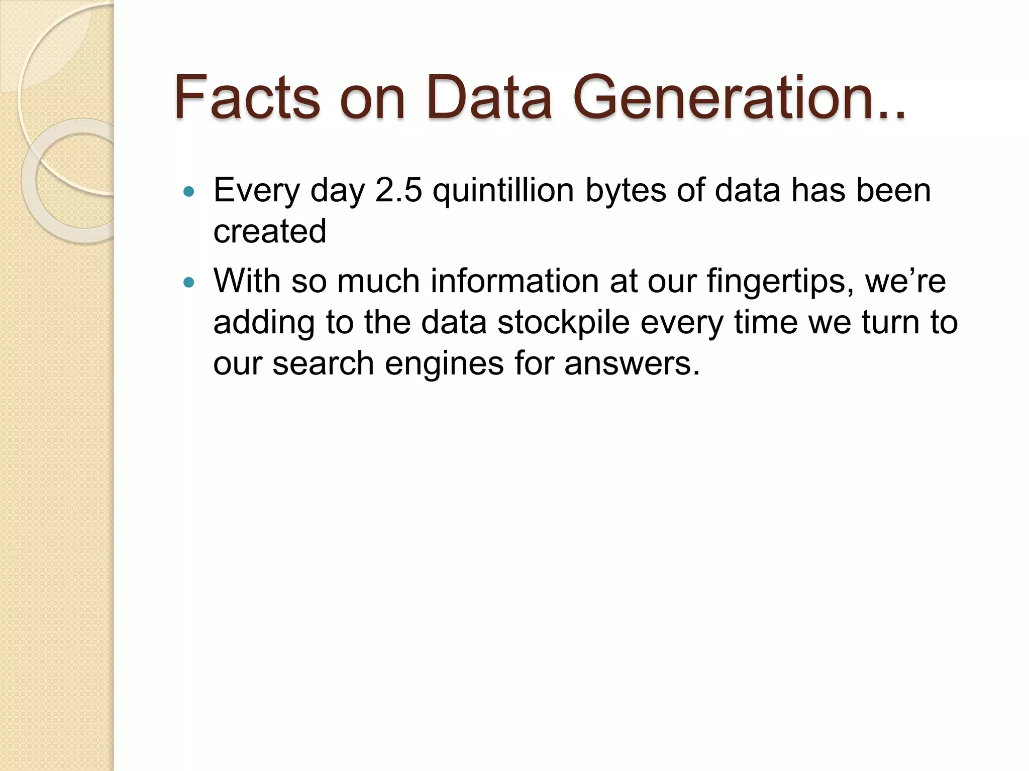 Facts on Data Generation..
 Every day 2.5 quintillion bytes of data has been
created
 With so much information at our fingertips, we’re
adding to the data stockpile every time we turn to
our search engines for answers.
 