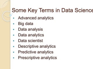 Some Key Terms in Data Science
 Advanced analytics
 Big data
 Data analysis
 Data analytics
 Data scientist
 Descriptive analytics
 Predictive analytics
 Prescriptive analytics
 