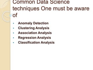 Common Data Science
techniques One must be aware
of
 Anomaly Detection
 Clustering Analysis
 Association Analysis
 Regression Analysis
 Classification Analysis
 