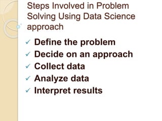 Steps Involved in Problem
Solving Using Data Science
approach
 Define the problem
 Decide on an approach
 Collect data
 Analyze data
 Interpret results
 