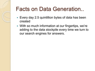 Facts on Data Generation..
 Every day 2.5 quintillion bytes of data has been
created
 With so much information at our fingertips, we’re
adding to the data stockpile every time we turn to
our search engines for answers.
 