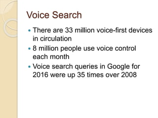 Voice Search
 There are 33 million voice-first devices
in circulation
 8 million people use voice control
each month
 Voice search queries in Google for
2016 were up 35 times over 2008
 