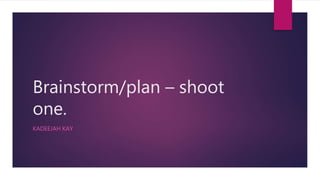 Brainstorm/plan – shoot
one.
KADEEJAH KAY
 
