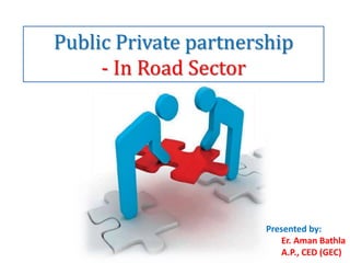 Public Private partnership
- In Road Sector
Presented by:
Er. Aman Bathla
A.P., CED (GEC)
 