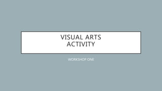 VISUAL ARTS
ACTIVITY
WORKSHOP ONE
 