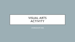 VISUAL ARTS
ACTIVITY
WORKSHOP ONE
 