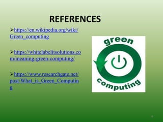 REFERENCES
https://en.wikipedia.org/wiki/
Green_computing
https://whitelabelitsolutions.co
m/meaning-green-computing/
https://www.researchgate.net/
post/What_is_Green_Computin
g
16
 