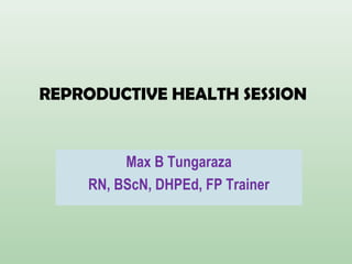 REPRODUCTIVE HEALTH SESSION
Max B Tungaraza
RN, BScN, DHPEd, FP Trainer
 