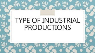 TYPE OF INDUSTRIAL
PRODUCTIONS
 