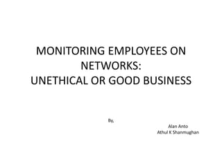 MONITORING EMPLOYEES ON
NETWORKS:
UNETHICAL OR GOOD BUSINESS
By,
Alan Anto
Athul K Shanmughan
 