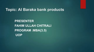 Topic: Al Baraka bank products
PRESENTER
FAHIM ULLAH CHITRALI
PROGRAM :MBA(3.5)
UOP
 