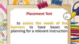 Placement Test
to assess the needs of the
learners to have bases in
planning for a relevant instruction
 