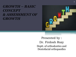 GROWTH – BASIC
CONCEPT
& ASSESSMENT OF
GROWTH
Presented by :
Dr. Firdosh Rozy
Deptt. of orthodontics and
Dentofacial orthopaedics
1
 