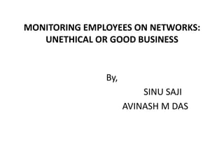 MONITORING EMPLOYEES ON NETWORKS:
UNETHICAL OR GOOD BUSINESS
By,
SINU SAJI
AVINASH M DAS
 
