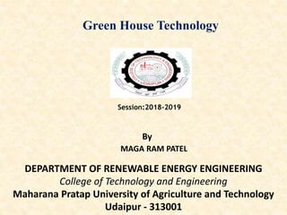 Session:2018-2019
By
MAGA RAM PATEL
DEPARTMENT OF RENEWABLE ENERGY ENGINEERING
College of Technology and Engineering
Maharana Pratap University of Agriculture and Technology
Udaipur - 313001
Green House Technology
 