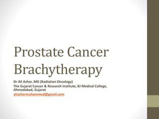 Prostate Cancer
Brachytherapy
Dr Ali Azher, MD (Radiation Oncology)
The Gujarat Cancer & Research Institute, BJ Medical College,
Ahmedabad, Gujarat
aliazhermuhammed@gmail.com
 