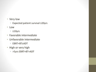 • Very low
• Expected patient survival ≥20yrs
• Low
• ≥10yrs
• Favorable intermediate
• Unfavorable intermediate
• EBRT+BT±ADT
• High or very high
• >5yrs EBRT+BT+ADT
 